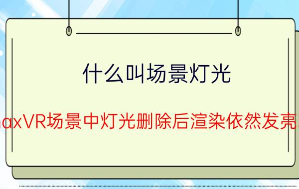 什么叫场景灯光 3DmaxVR场景中灯光删除后渲染依然发亮求解？